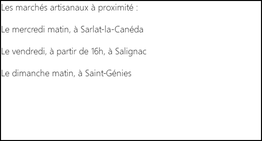 Les marchés artisanaux à proximité : Le mercredi matin, à Sarlat-la-Canéda Le vendredi, à partir de 16h, à Salignac Le dimanche matin, à Saint-Génies